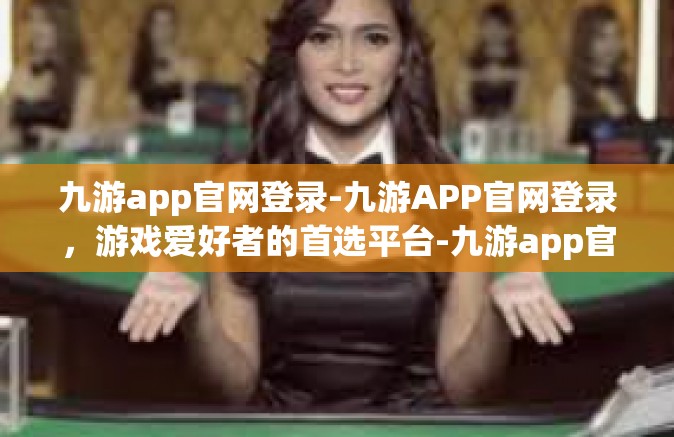 九游app官网登录-九游APP官网登录，游戏爱好者的首选平台-九游app官网登录