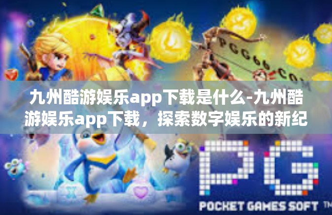 九州酷游娱乐app下载是什么-九州酷游娱乐app下载，探索数字娱乐的新纪元-九州酷游娱乐app下载是什么
