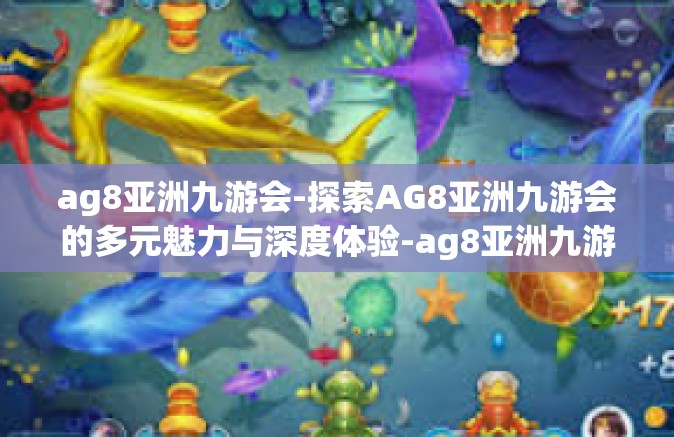 ag8亚洲九游会-探索AG8亚洲九游会的多元魅力与深度体验-ag8亚洲九游会