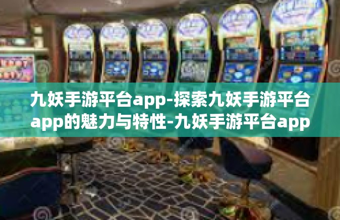 九妖手游平台app-探索九妖手游平台app的魅力与特性-九妖手游平台app