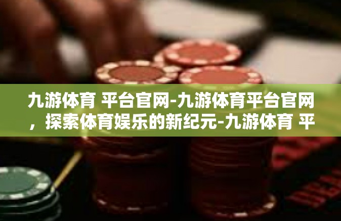 九游体育 平台官网-九游体育平台官网，探索体育娱乐的新纪元-九游体育 平台官网