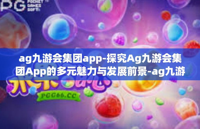 ag九游会集团app-探究Ag九游会集团App的多元魅力与发展前景-ag九游会集团app