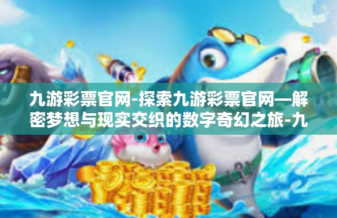 九游彩票官网-探索九游彩票官网—解密梦想与现实交织的数字奇幻之旅-九游彩票官网