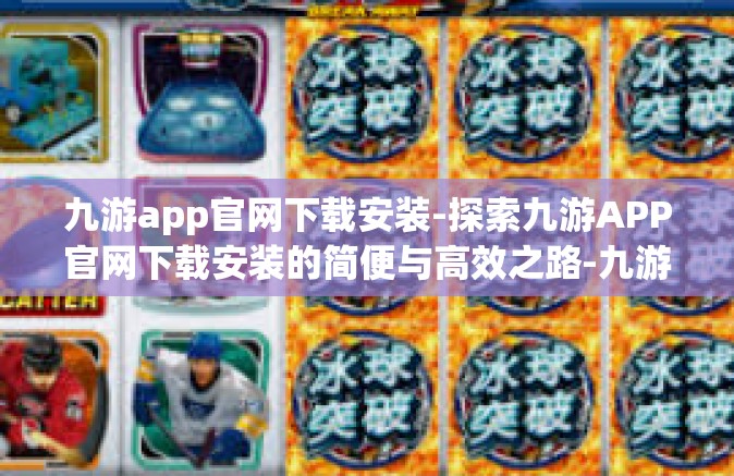 九游app官网下载安装-探索九游APP官网下载安装的简便与高效之路-九游app官网下载安装