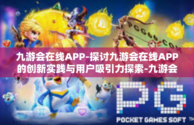 九游会在线APP-探讨九游会在线APP的创新实践与用户吸引力探索-九游会在线APP