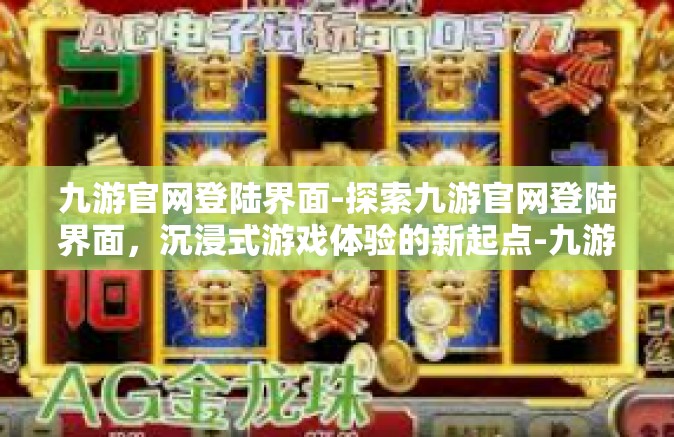 九游官网登陆界面-探索九游官网登陆界面，沉浸式游戏体验的新起点-九游官网登陆界面