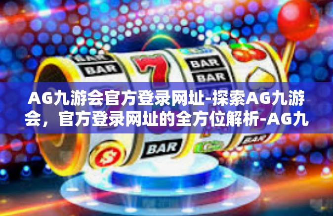 AG九游会官方登录网址-探索AG九游会，官方登录网址的全方位解析-AG九游会官方登录网址