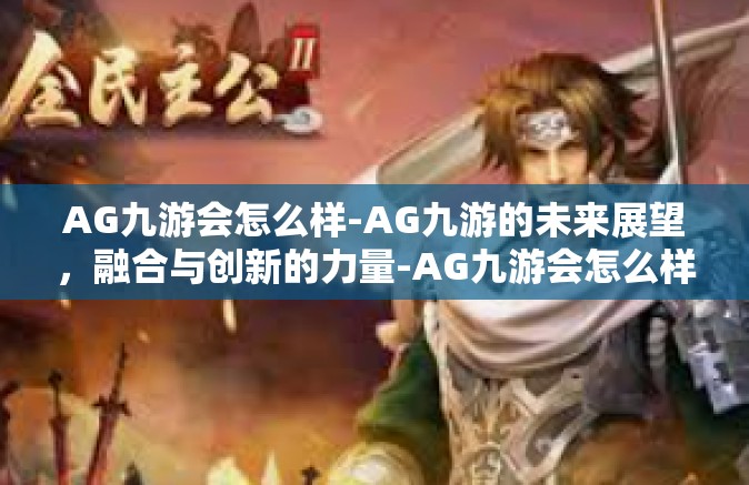 AG九游会怎么样-AG九游的未来展望，融合与创新的力量-AG九游会怎么样