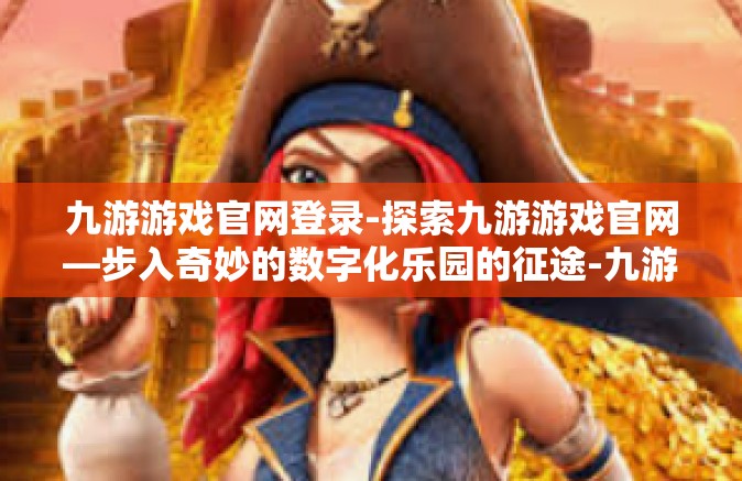 九游游戏官网登录-探索九游游戏官网—步入奇妙的数字化乐园的征途-九游游戏官网登录