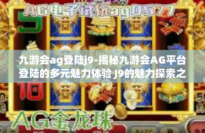 九游会ag登陆j9-揭秘九游会AG平台登陆的多元魅力体验 J9的魅力探索之旅-九游会ag登陆j9