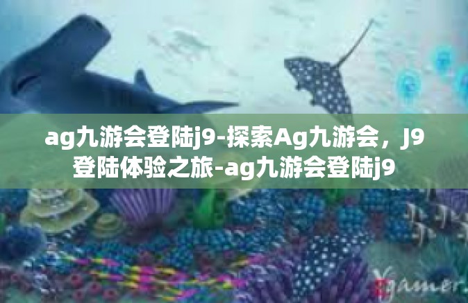 ag九游会登陆j9-探索Ag九游会，J9登陆体验之旅-ag九游会登陆j9