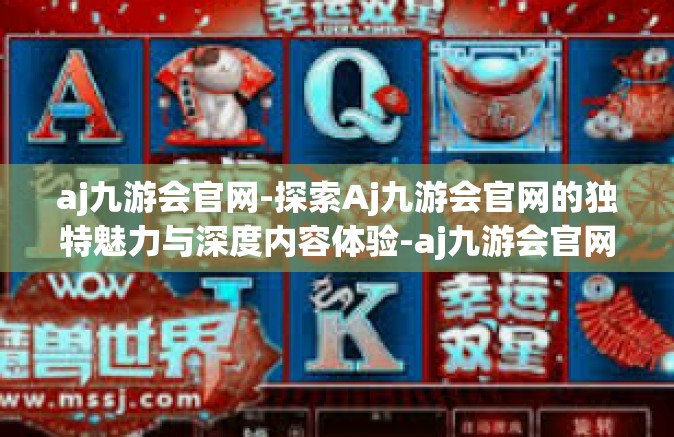 aj九游会官网-探索Aj九游会官网的独特魅力与深度内容体验-aj九游会官网