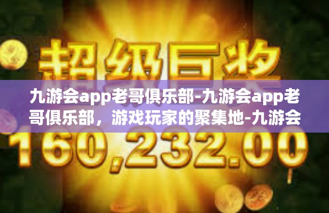 九游会app老哥俱乐部-九游会app老哥俱乐部，游戏玩家的聚集地-九游会app老哥俱乐部