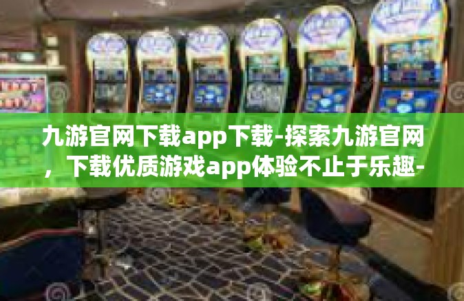 九游官网下载app下载-探索九游官网，下载优质游戏app体验不止于乐趣-九游官网下载app下载