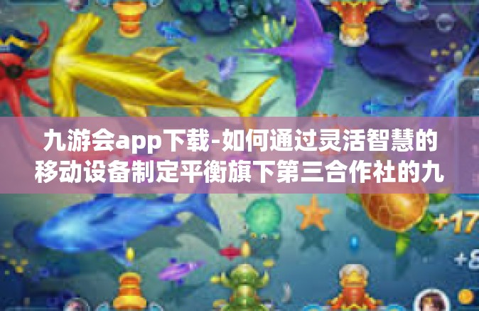 九游会app下载-如何通过灵活智慧的移动设备制定平衡旗下第三合作社的九游会app下载策略-九游会app下载