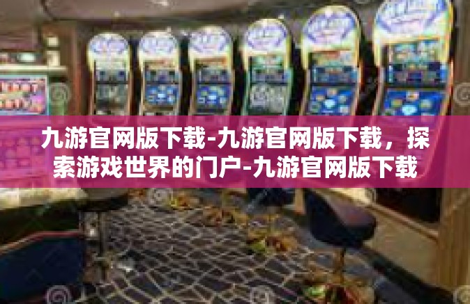 九游官网版下载-九游官网版下载，探索游戏世界的门户-九游官网版下载