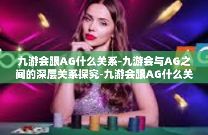 九游会跟AG什么关系-九游会与AG之间的深层关系探究-九游会跟AG什么关系