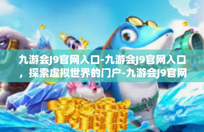 九游会J9官网入口-九游会J9官网入口，探索虚拟世界的门户-九游会J9官网入口