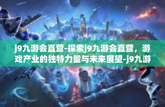 j9九游会直营-探索j9九游会直营，游戏产业的独特力量与未来展望-j9九游会直营