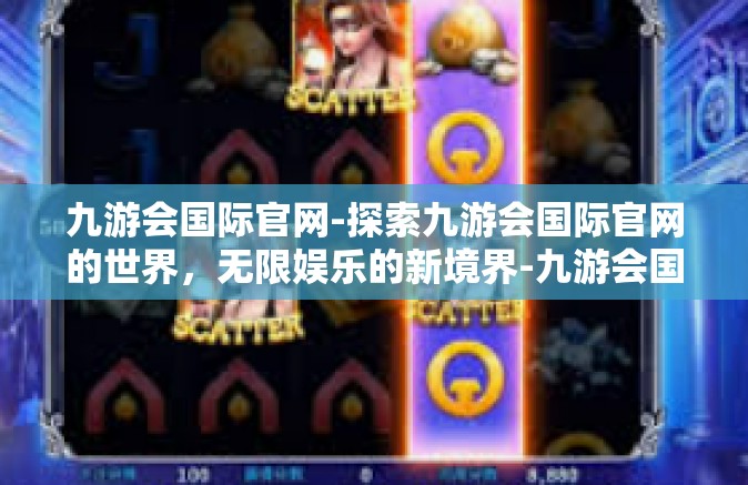 九游会国际官网-探索九游会国际官网的世界，无限娱乐的新境界-九游会国际官网