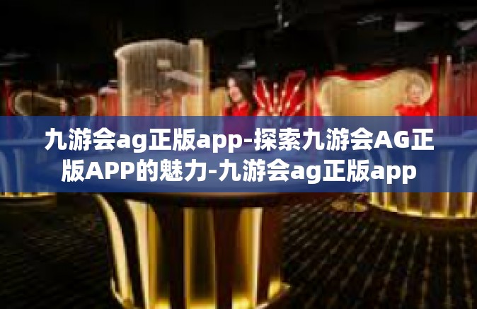 九游会ag正版app-探索九游会AG正版APP的魅力-九游会ag正版app