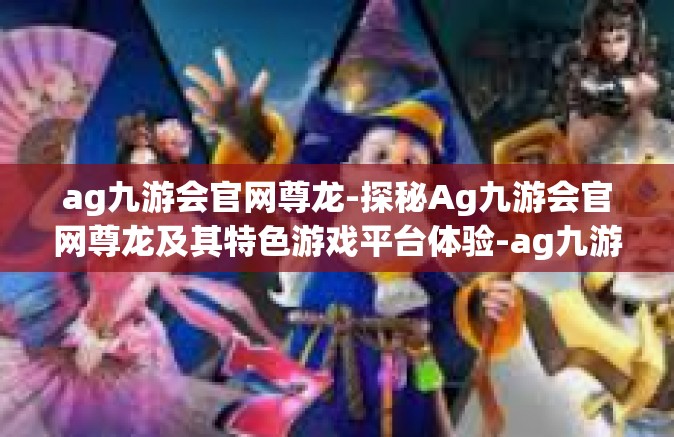 ag九游会官网尊龙-探秘Ag九游会官网尊龙及其特色游戏平台体验-ag九游会官网尊龙
