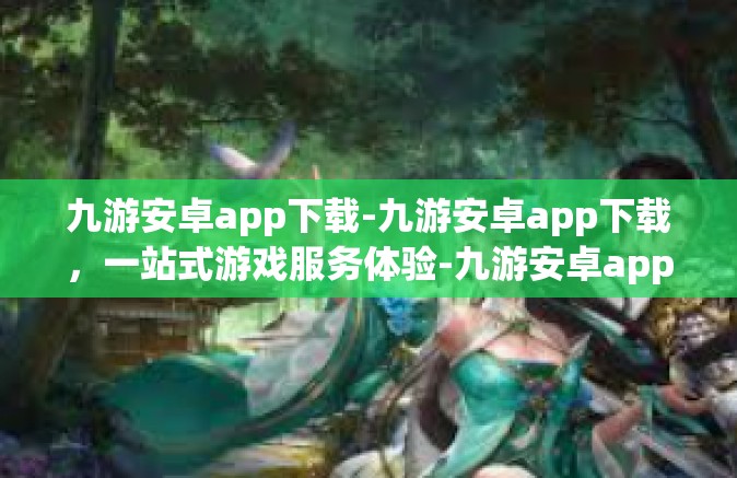 九游安卓app下载-九游安卓app下载，一站式游戏服务体验-九游安卓app下载