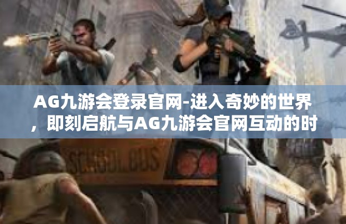 AG九游会登录官网-进入奇妙的世界，即刻启航与AG九游会官网互动的时代征途-AG九游会登录官网
