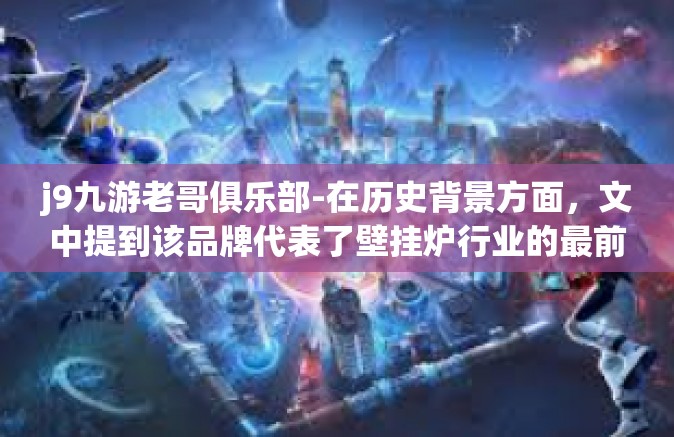 j9九游老哥俱乐部-在历史背景方面，文中提到该品牌代表了壁挂炉行业的最前沿技术和卓越品质，是中国制造品牌先锋之一。j9九游老哥俱乐部