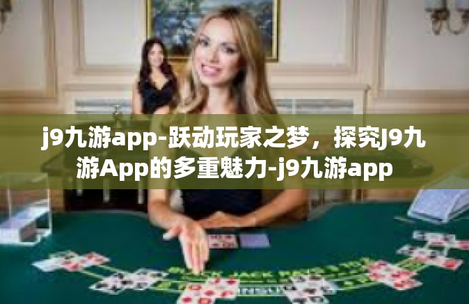 j9九游app-跃动玩家之梦，探究J9九游App的多重魅力-j9九游app