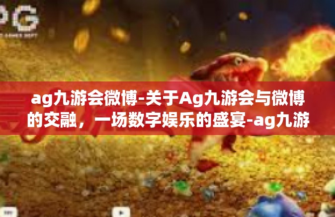 ag九游会微博-关于Ag九游会与微博的交融，一场数字娱乐的盛宴-ag九游会微博