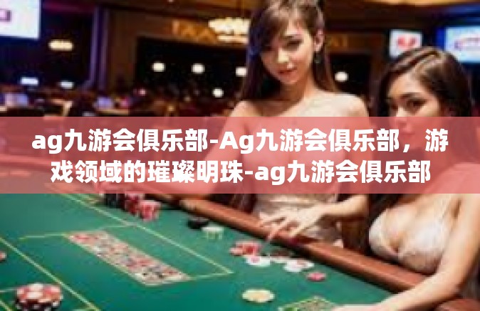 ag九游会俱乐部-Ag九游会俱乐部，游戏领域的璀璨明珠-ag九游会俱乐部