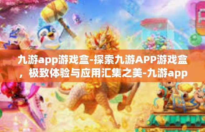 九游app游戏盒-探索九游APP游戏盒，极致体验与应用汇集之美-九游app游戏盒