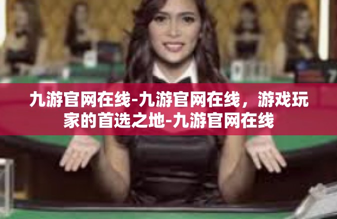 九游官网在线-九游官网在线，游戏玩家的首选之地-九游官网在线