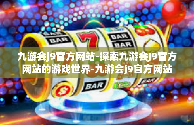 九游会j9官方网站-探索九游会J9官方网站的游戏世界-九游会j9官方网站