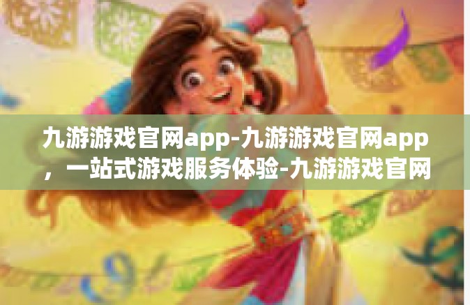 九游游戏官网app-九游游戏官网app，一站式游戏服务体验-九游游戏官网app