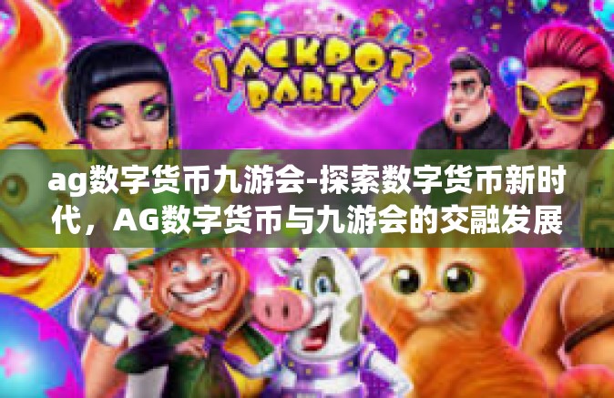 ag数字货币九游会-探索数字货币新时代，AG数字货币与九游会的交融发展-ag数字货币九游会