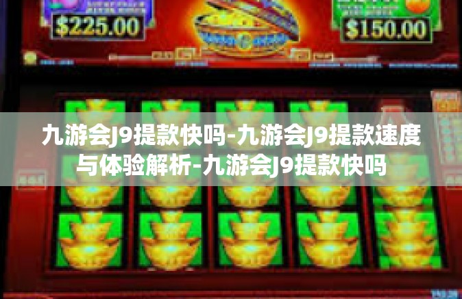 九游会J9提款快吗-九游会J9提款速度与体验解析-九游会J9提款快吗