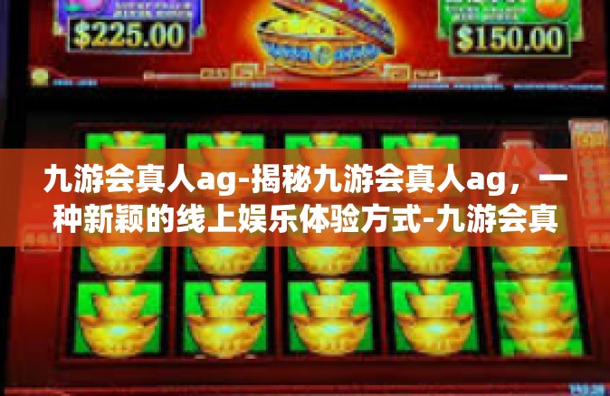 九游会真人ag-揭秘九游会真人ag，一种新颖的线上娱乐体验方式-九游会真人ag