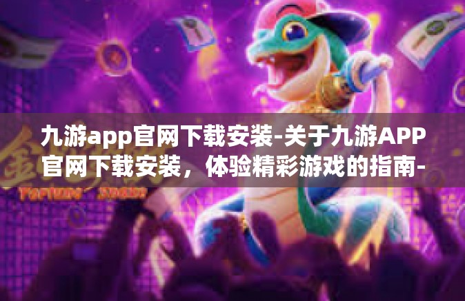 九游app官网下载安装-关于九游APP官网下载安装，体验精彩游戏的指南-九游app官网下载安装