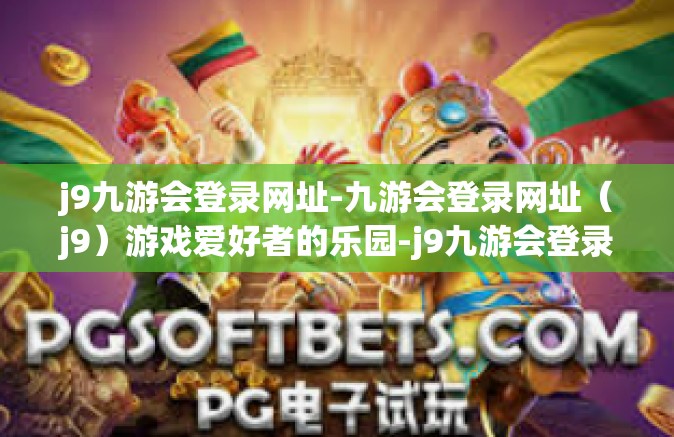 j9九游会登录网址-九游会登录网址（j9）游戏爱好者的乐园-j9九游会登录网址