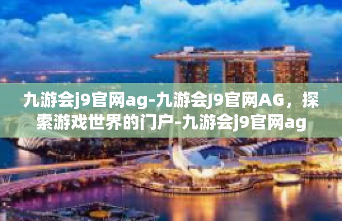 九游会j9官网ag-九游会J9官网AG，探索游戏世界的门户-九游会j9官网ag