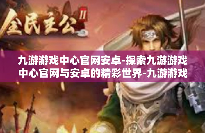 九游游戏中心官网安卓-探索九游游戏中心官网与安卓的精彩世界-九游游戏中心官网安卓