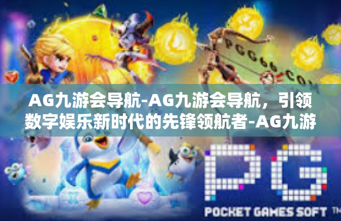 AG九游会导航-AG九游会导航，引领数字娱乐新时代的先锋领航者-AG九游会导航