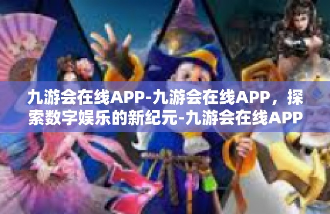 九游会在线APP-九游会在线APP，探索数字娱乐的新纪元-九游会在线APP
