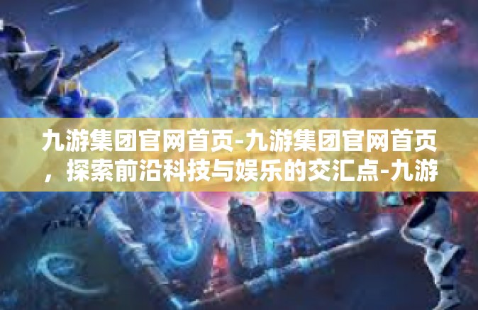 九游集团官网首页-九游集团官网首页，探索前沿科技与娱乐的交汇点-九游集团官网首页