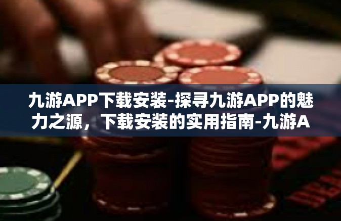 九游APP下载安装-探寻九游APP的魅力之源，下载安装的实用指南-九游APP下载安装