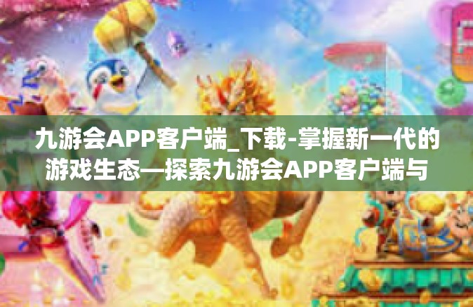 九游会APP客户端_下载-掌握新一代的游戏生态—探索九游会APP客户端与如何下载使用它-九游会APP客户端_下载