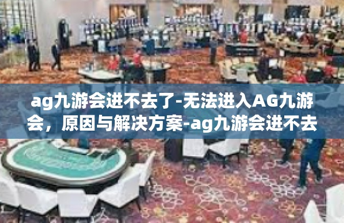 ag九游会进不去了-无法进入AG九游会，原因与解决方案-ag九游会进不去了