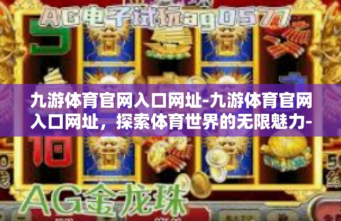 九游体育官网入口网址-九游体育官网入口网址，探索体育世界的无限魅力-九游体育官网入口网址